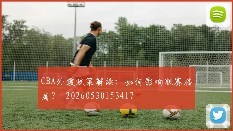 CBA外援政策解读：如何影响联赛格局？_20260530153417