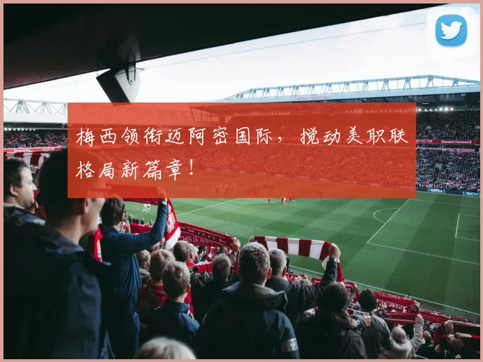 梅西领衔迈阿密国际，搅动美职联格局新篇章！