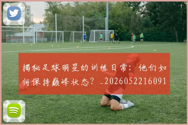 揭秘足球明星的训练日常:他们如何保持巅峰状态?_20260522160913