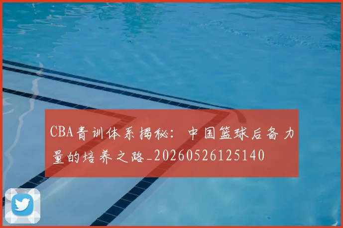 CBA青训体系揭秘:中国篮球后备力量的培养之路_20260526125140