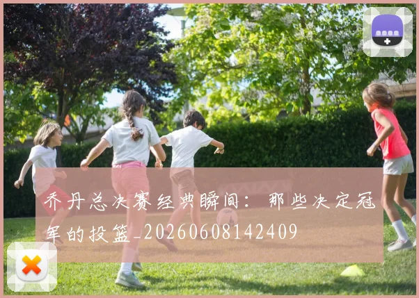 乔丹总决赛经典瞬间:那些决定冠军的投篮_20260608142409