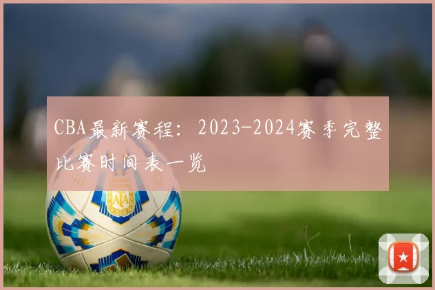 CBA最新赛程：2023-2024赛季完整比赛时间表一览