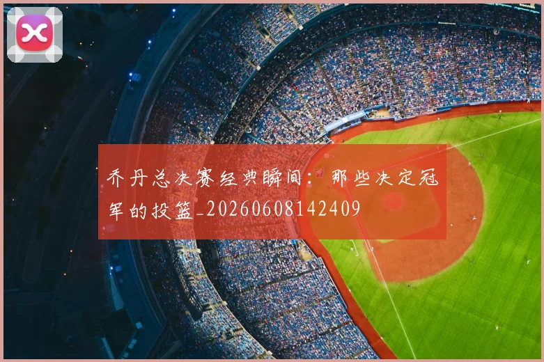 乔丹总决赛经典瞬间:那些决定冠军的投篮_20260608142409