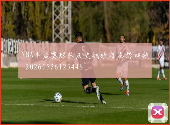 NBA季后赛球队历史战绩与恩怨回顾_20260526125448