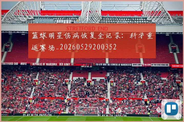 篮球明星伤病恢复全记录：科学重返赛场_20260529200352