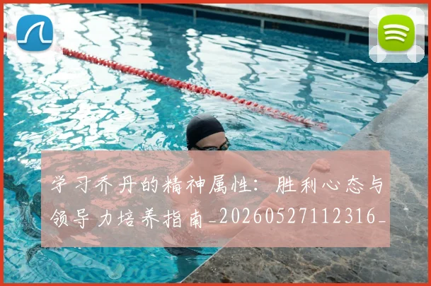 学习乔丹的精神属性:胜利心态与领导力培养指南_20260527112316_20260609133040