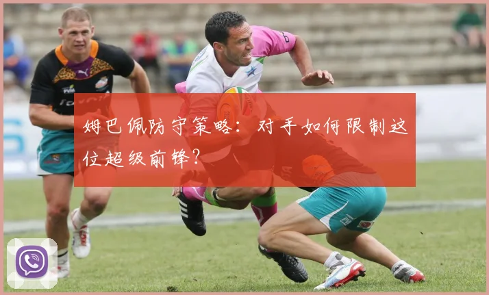 姆巴佩防守策略:对手如何限制这位超级前锋?