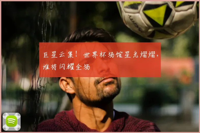 巨星云集!世界杯场馆星光熠熠,谁将闪耀全场
