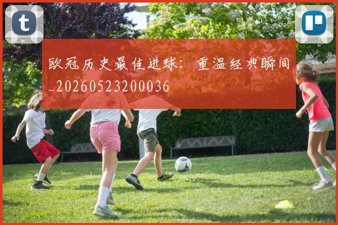 欧冠历史最佳进球：重温经典瞬间_20260523200036