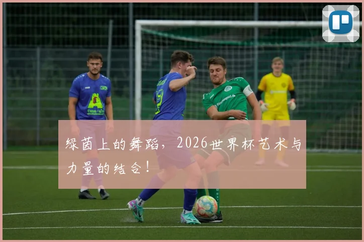 绿茵上的舞蹈，2026世界杯艺术与力量的结合！