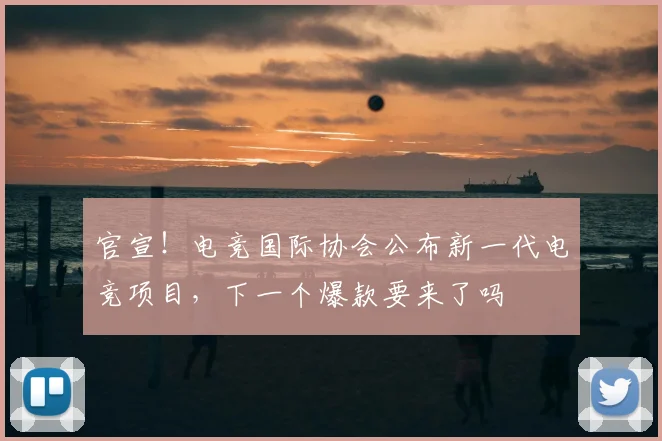 官宣！电竞国际协会公布新一代电竞项目，下一个爆款要来了吗