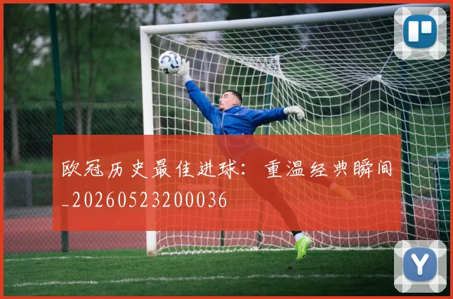 欧冠历史最佳进球：重温经典瞬间_20260523200036