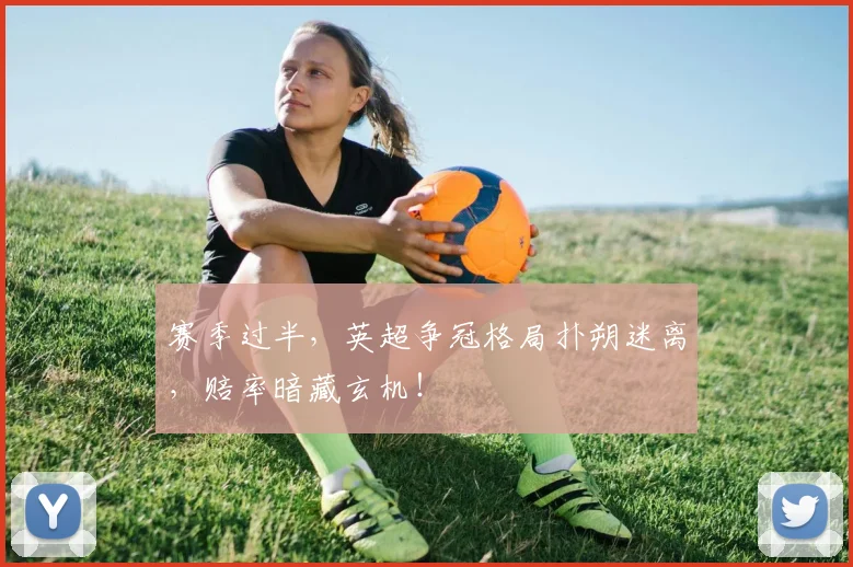 赛季过半，英超争冠格局扑朔迷离，赔率暗藏玄机！