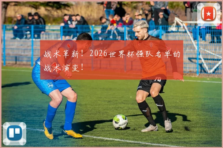 战术革新!2026世界杯强队名单的战术演变!