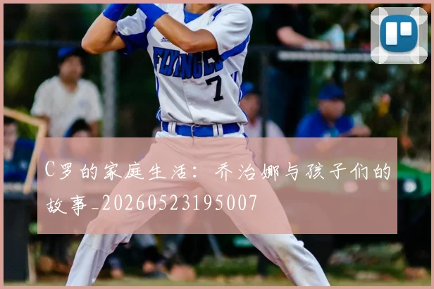 C罗的家庭生活:乔治娜与孩子们的故事_20260523195007