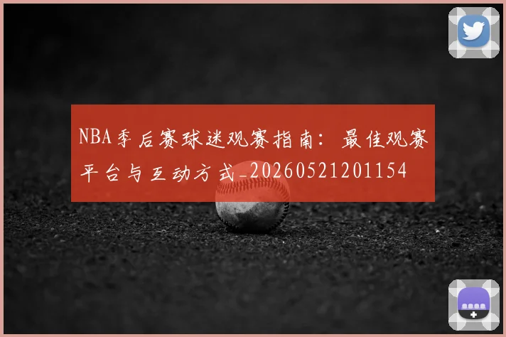 NBA季后赛球迷观赛指南：最佳观赛平台与互动方式_20260521201154