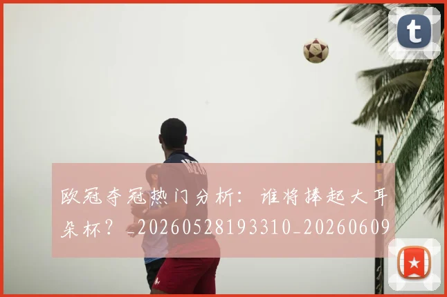 欧冠夺冠热门分析：谁将捧起大耳朵杯？_20260528193310_20260609224721