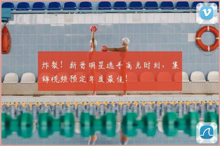 炸裂！新晋明星选手高光时刻，集锦视频预定年度最佳！