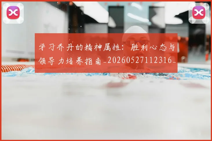学习乔丹的精神属性:胜利心态与领导力培养指南_20260527112316_20260609133040