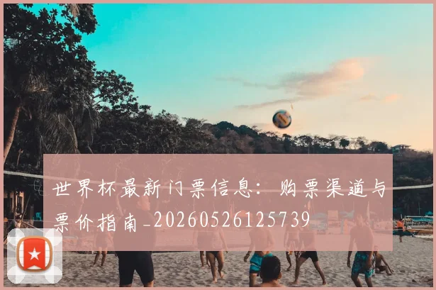 世界杯最新门票信息:购票渠道与票价指南_20260526125739