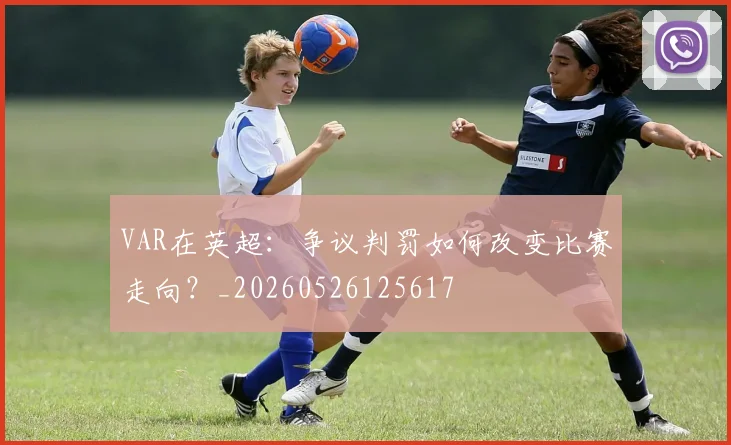 VAR在英超:争议判罚如何改变比赛走向?_20260526125617