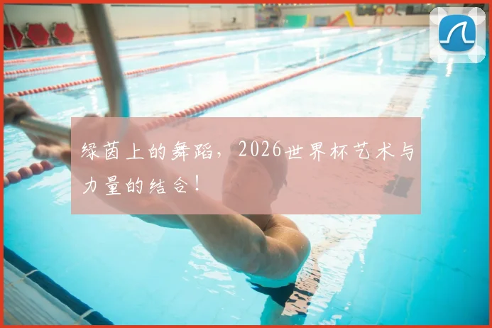 绿茵上的舞蹈,2026世界杯艺术与力量的结合!
