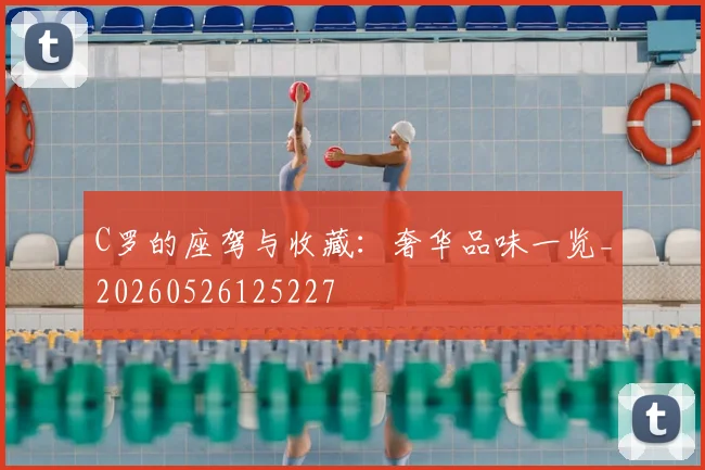 C罗的座驾与收藏:奢华品味一览_20260526125227