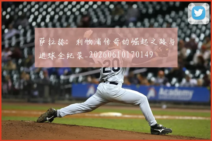 萨拉赫：利物浦传奇的崛起之路与进球全纪录_20260610170149