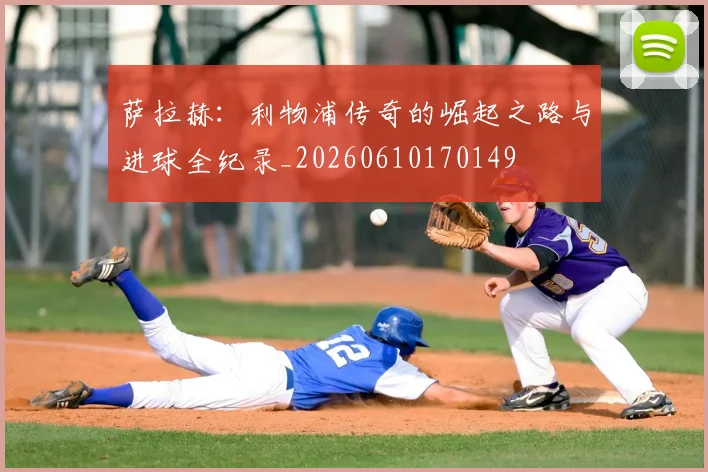 萨拉赫：利物浦传奇的崛起之路与进球全纪录_20260610170149