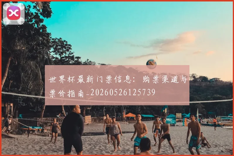 世界杯最新门票信息:购票渠道与票价指南_20260526125739
