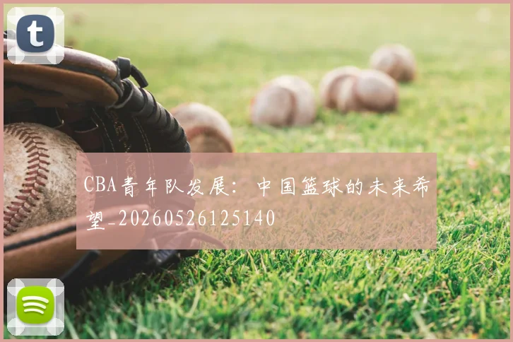CBA青年队发展:中国篮球的未来希望_20260526125140