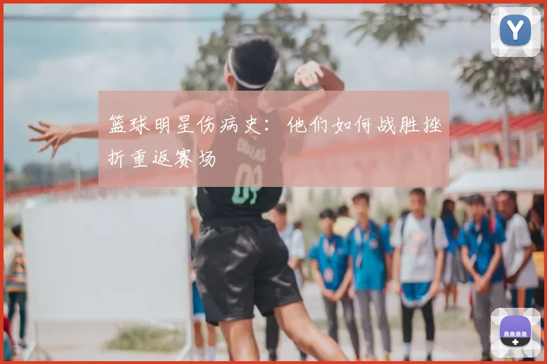 篮球明星伤病史:他们如何战胜挫折重返赛场