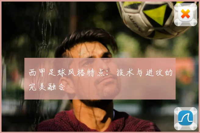 西甲足球风格特点：技术与进攻的完美融合