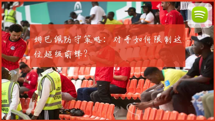 姆巴佩防守策略：对手如何限制这位超级前锋？