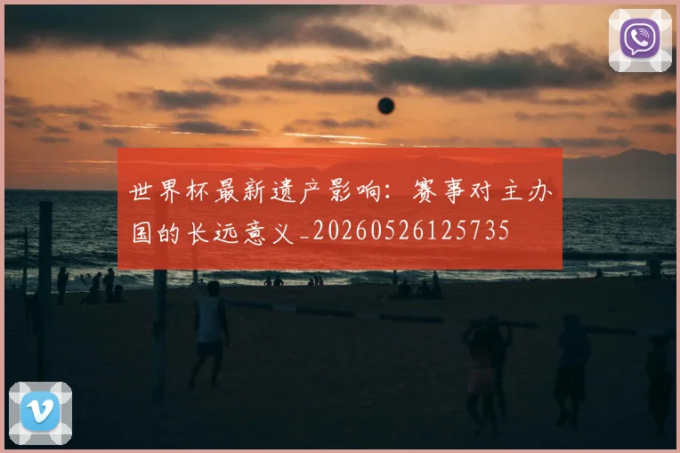 世界杯最新遗产影响:赛事对主办国的长远意义_20260526125735