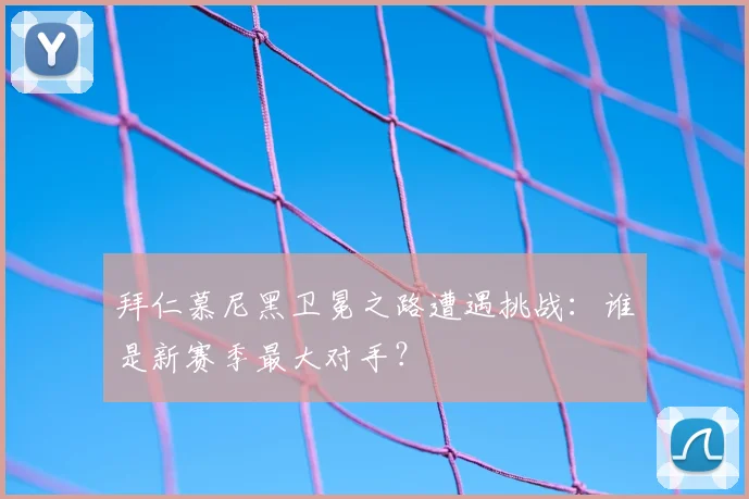 拜仁慕尼黑卫冕之路遭遇挑战：谁是新赛季最大对手？