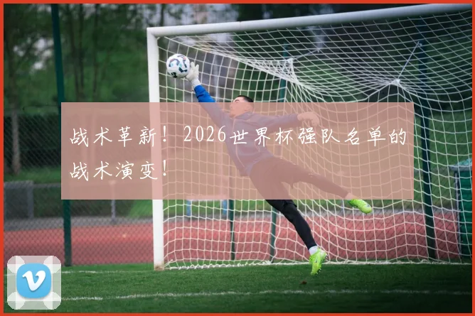 战术革新!2026世界杯强队名单的战术演变!