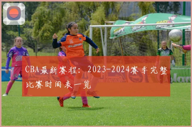 CBA最新赛程：2023-2024赛季完整比赛时间表一览