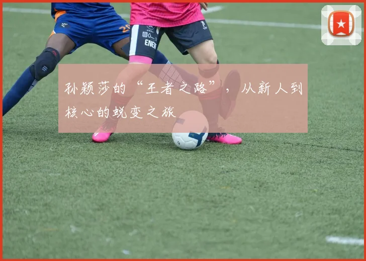 孙颖莎的“王者之路”,从新人到核心的蜕变之旅