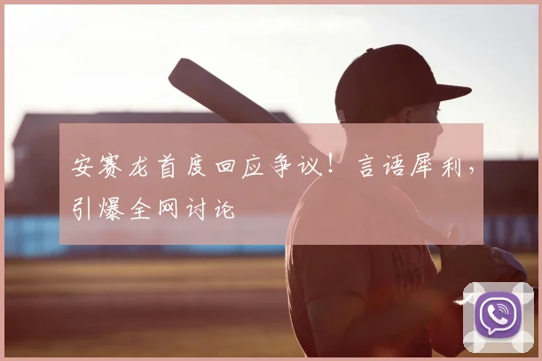 安赛龙首度回应争议!言语犀利,引爆全网讨论