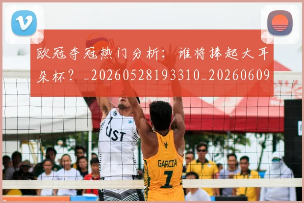 欧冠夺冠热门分析：谁将捧起大耳朵杯？_20260528193310_20260609224721