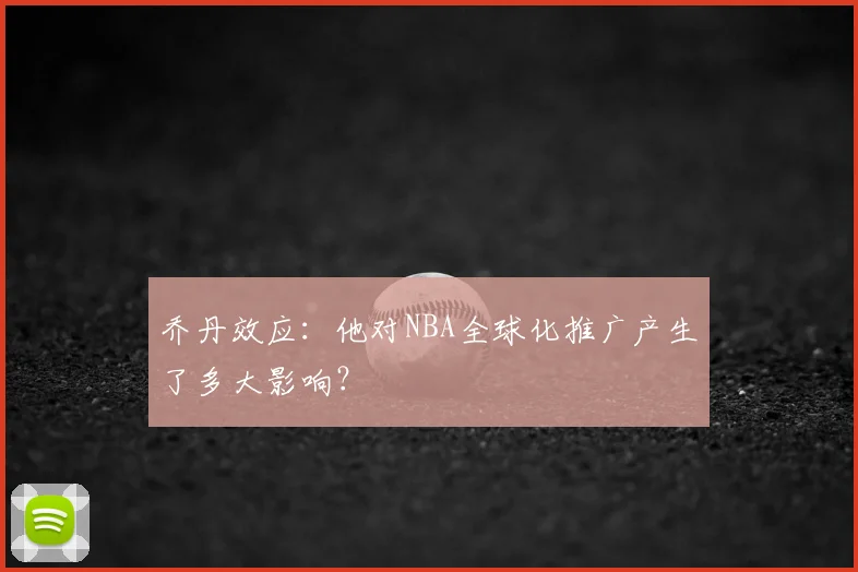 乔丹效应：他对NBA全球化推广产生了多大影响？