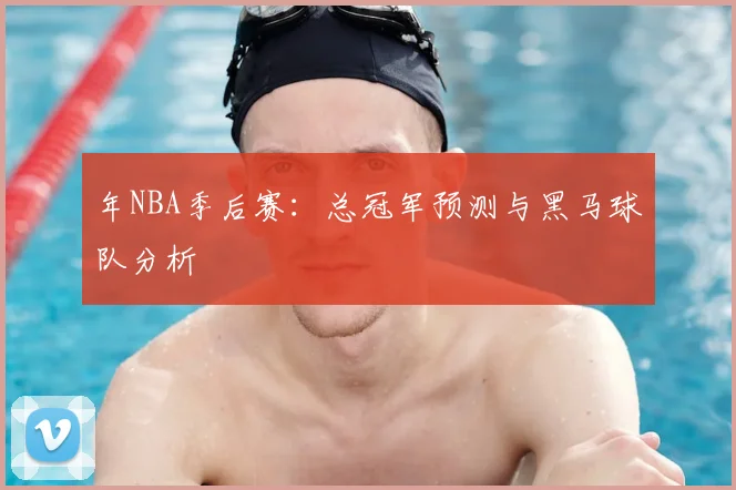 年NBA季后赛：总冠军预测与黑马球队分析