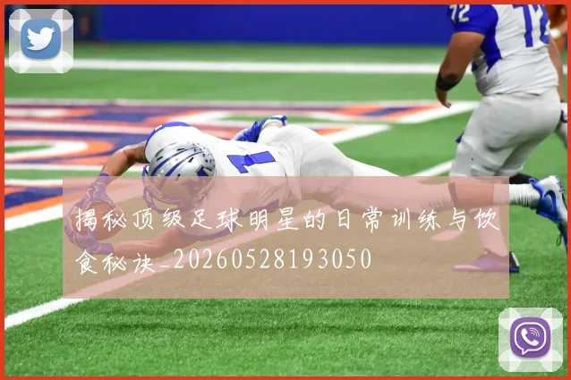 揭秘顶级足球明星的日常训练与饮食秘诀_20260528193050
