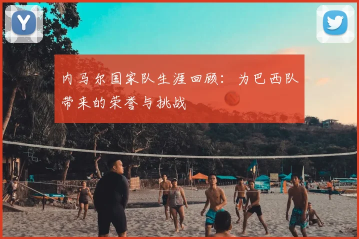 内马尔国家队生涯回顾:为巴西队带来的荣誉与挑战