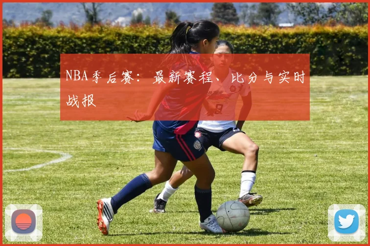 NBA季后赛:最新赛程、比分与实时战报