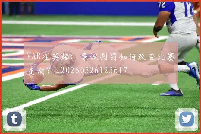 VAR在英超:争议判罚如何改变比赛走向?_20260526125617