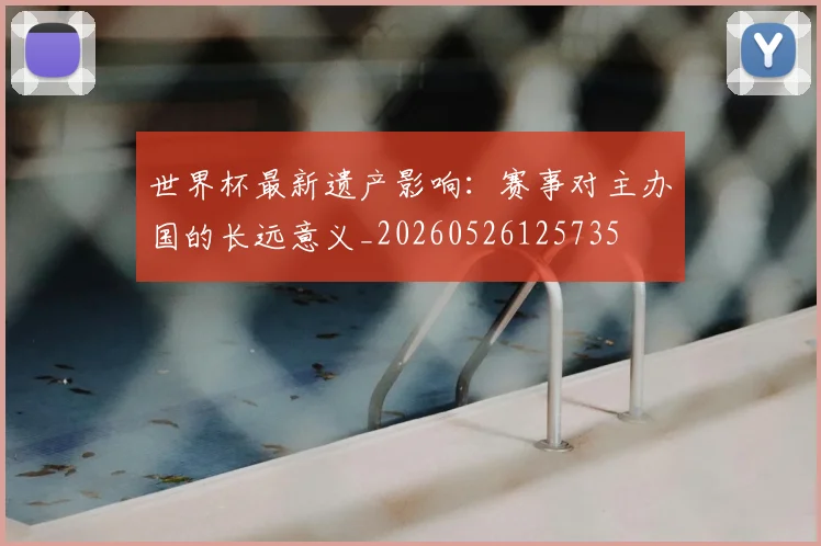 世界杯最新遗产影响:赛事对主办国的长远意义_20260526125735