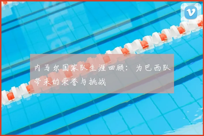 内马尔国家队生涯回顾:为巴西队带来的荣誉与挑战