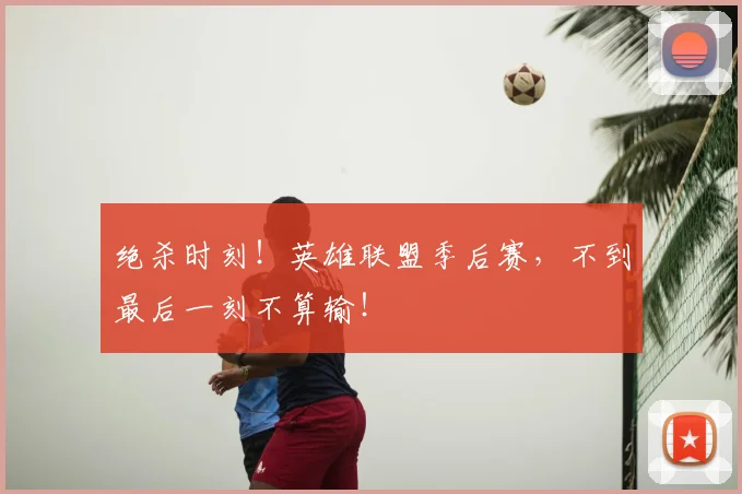 绝杀时刻!英雄联盟季后赛,不到最后一刻不算输!